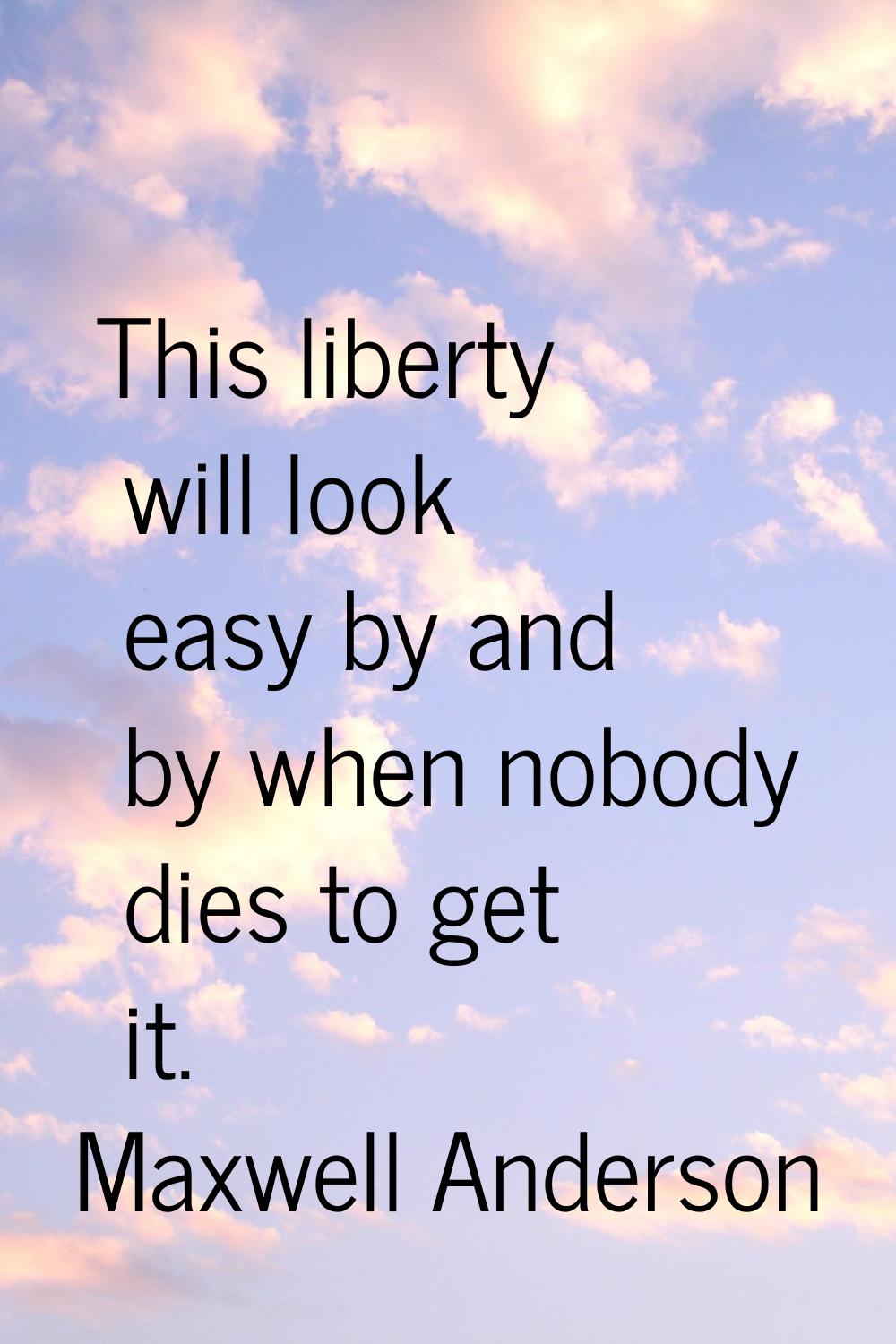 This liberty will look easy by and by when nobody dies to get it.