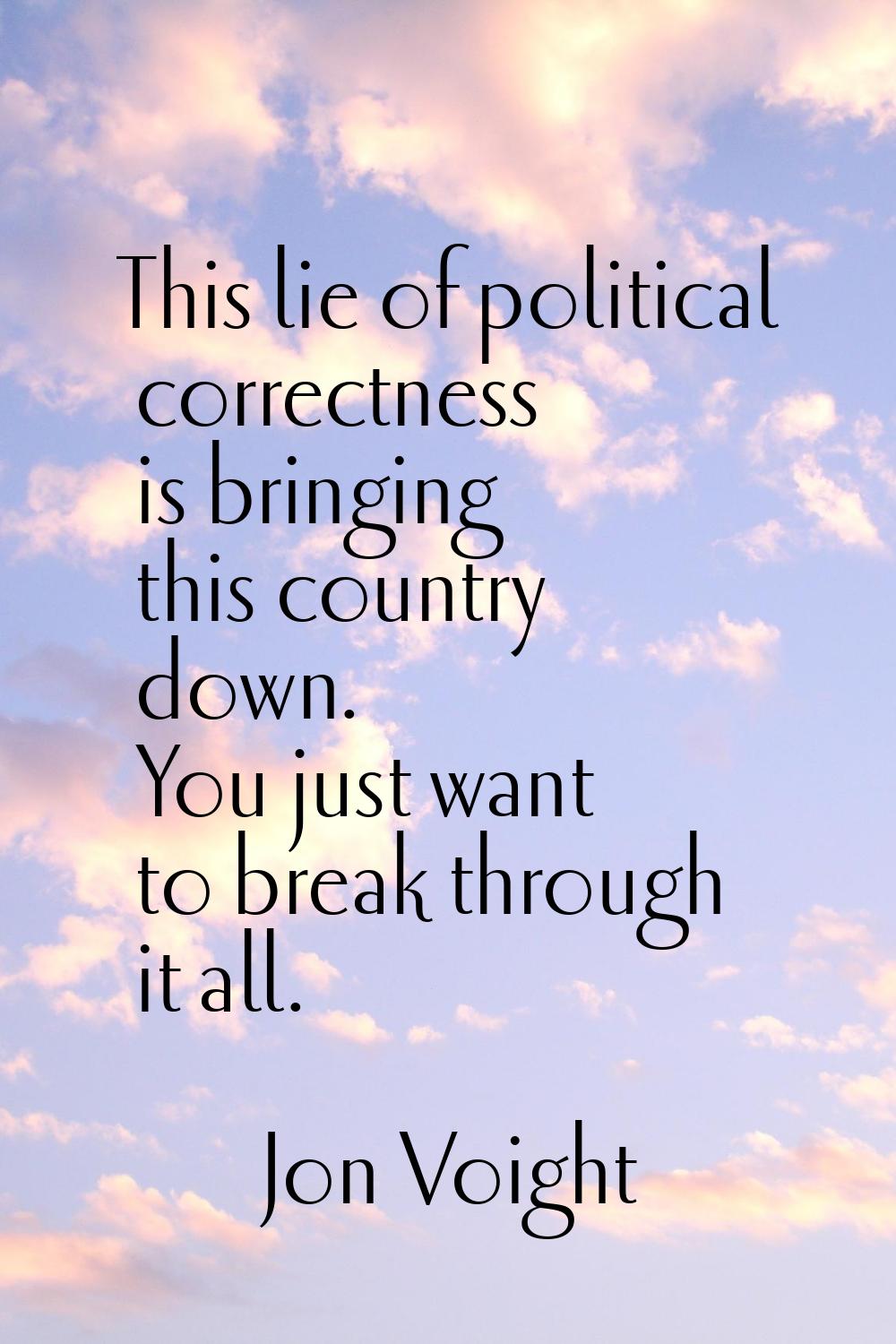 This lie of political correctness is bringing this country down. You just want to break through it 