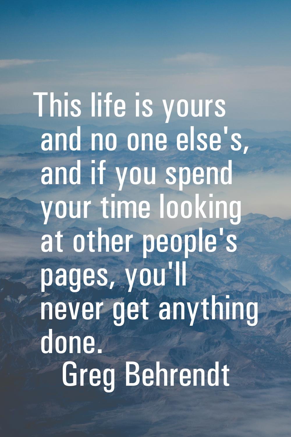This life is yours and no one else's, and if you spend your time looking at other people's pages, y