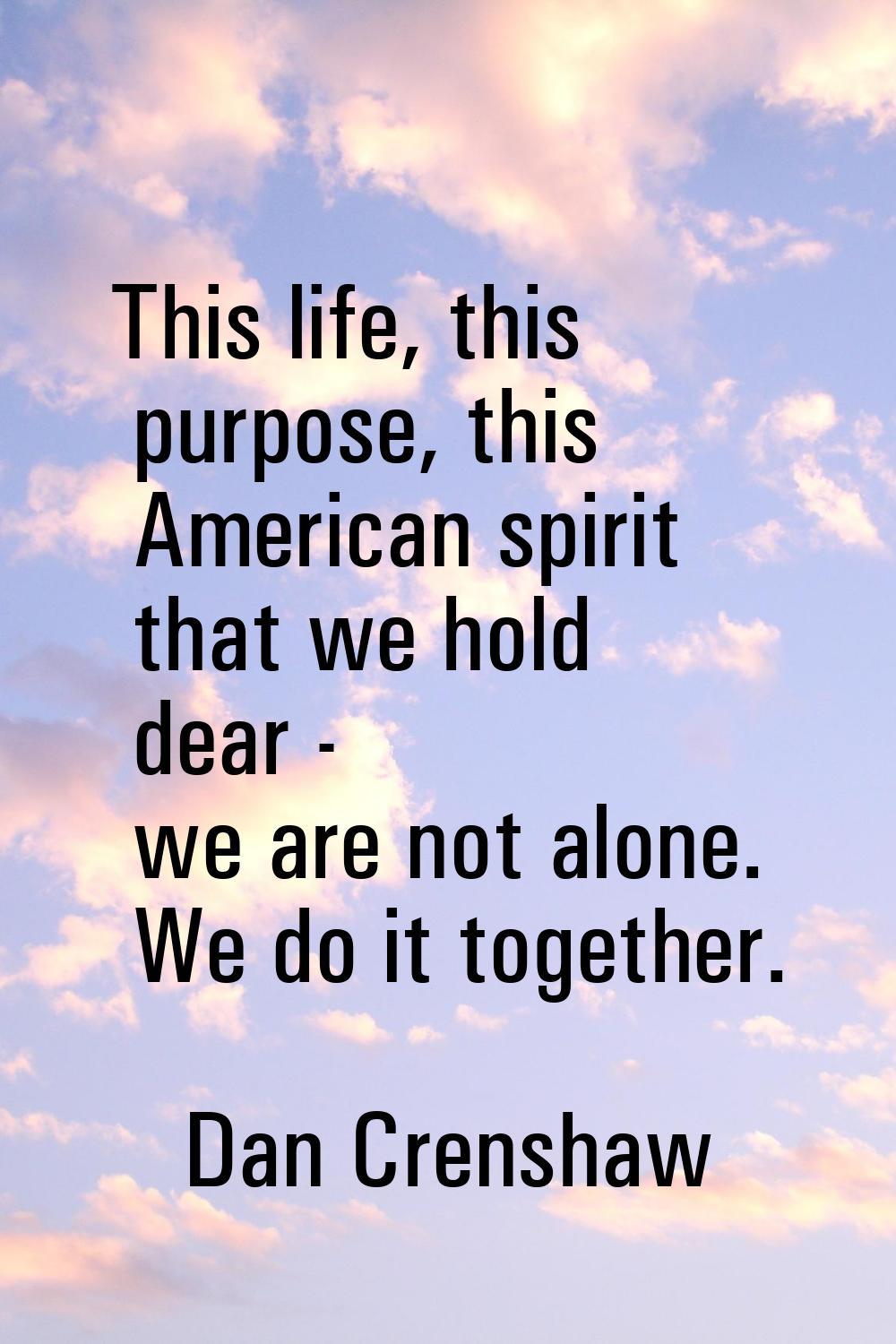 This life, this purpose, this American spirit that we hold dear - we are not alone. We do it togeth