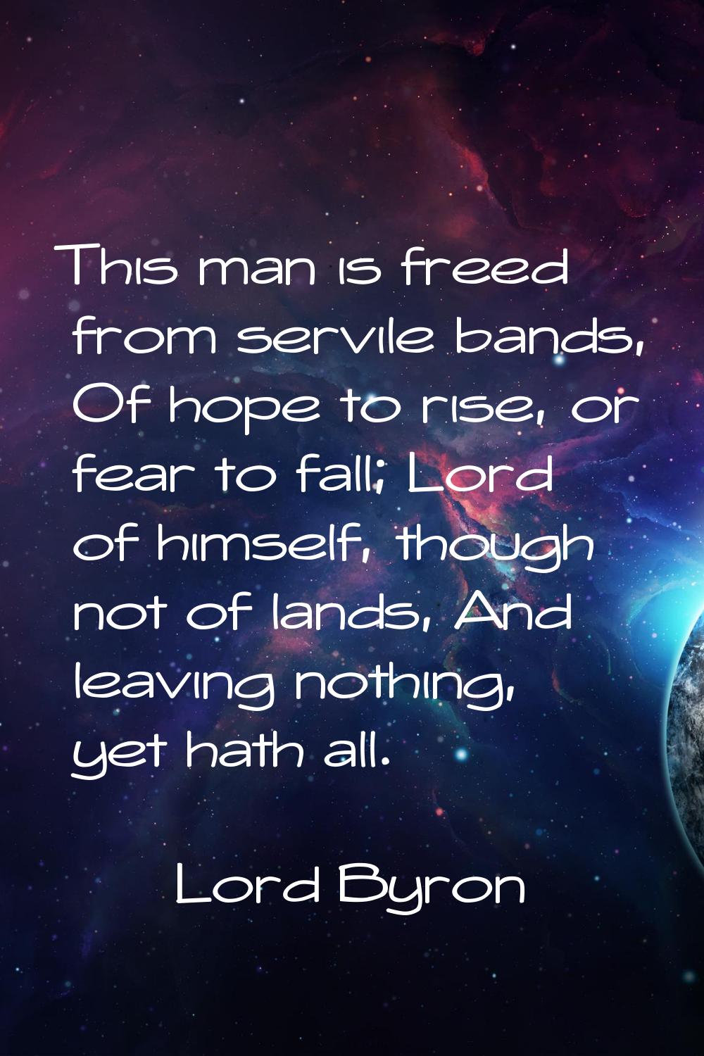 This man is freed from servile bands, Of hope to rise, or fear to fall; Lord of himself, though not