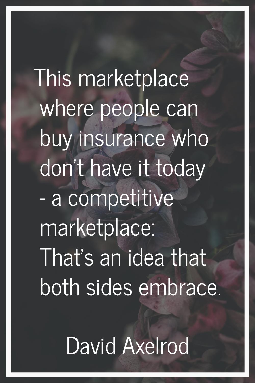 This marketplace where people can buy insurance who don't have it today - a competitive marketplace