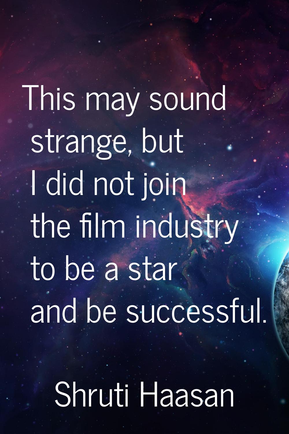 This may sound strange, but I did not join the film industry to be a star and be successful.