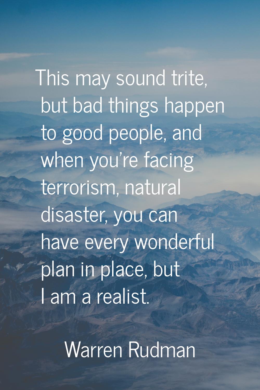 This may sound trite, but bad things happen to good people, and when you're facing terrorism, natur