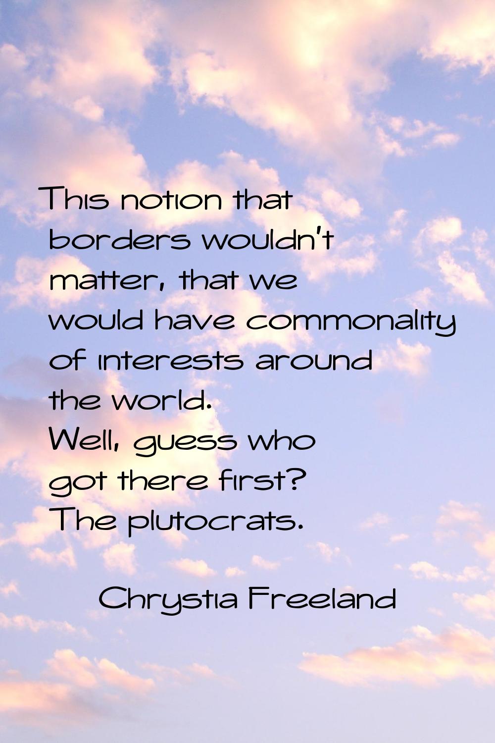 This notion that borders wouldn't matter, that we would have commonality of interests around the wo