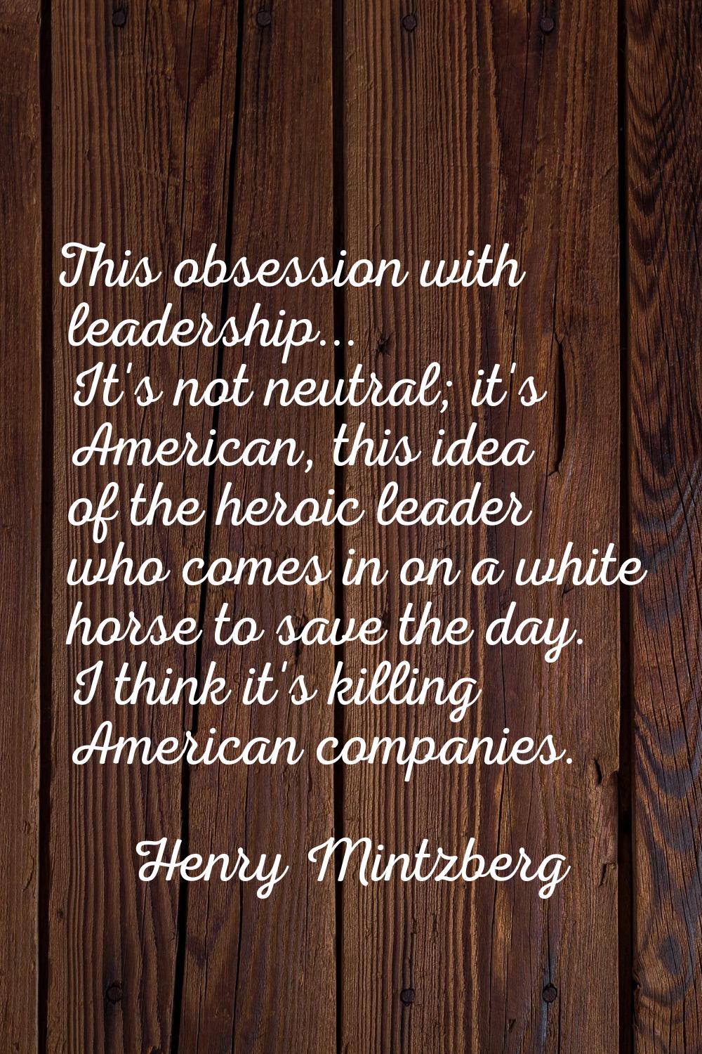 This obsession with leadership... It's not neutral; it's American, this idea of the heroic leader w