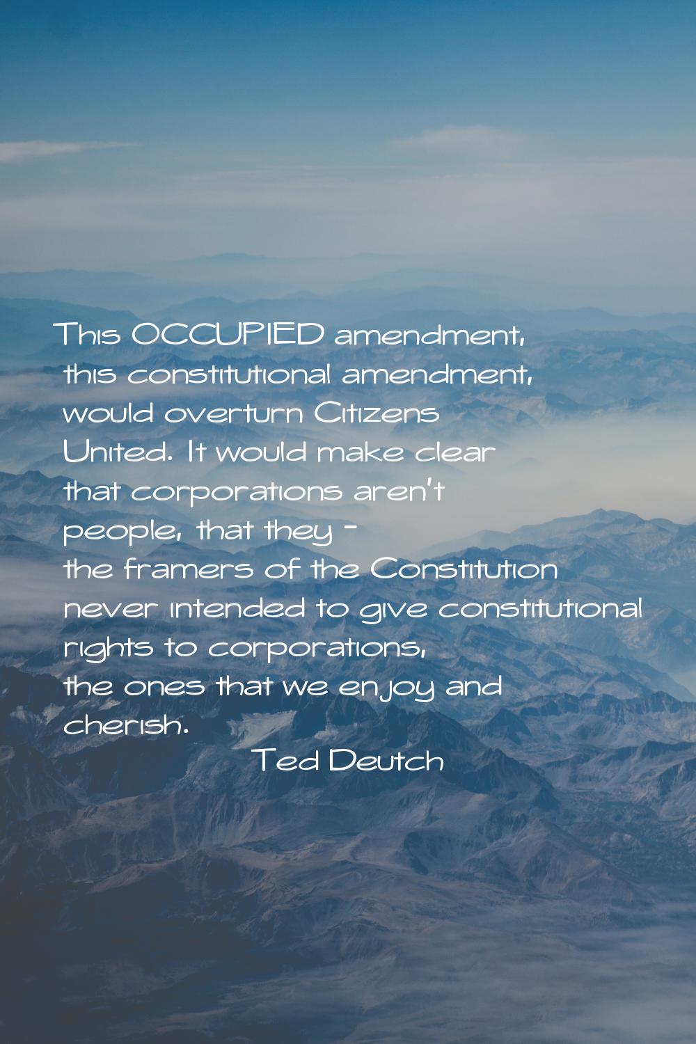 This OCCUPIED amendment, this constitutional amendment, would overturn Citizens United. It would ma