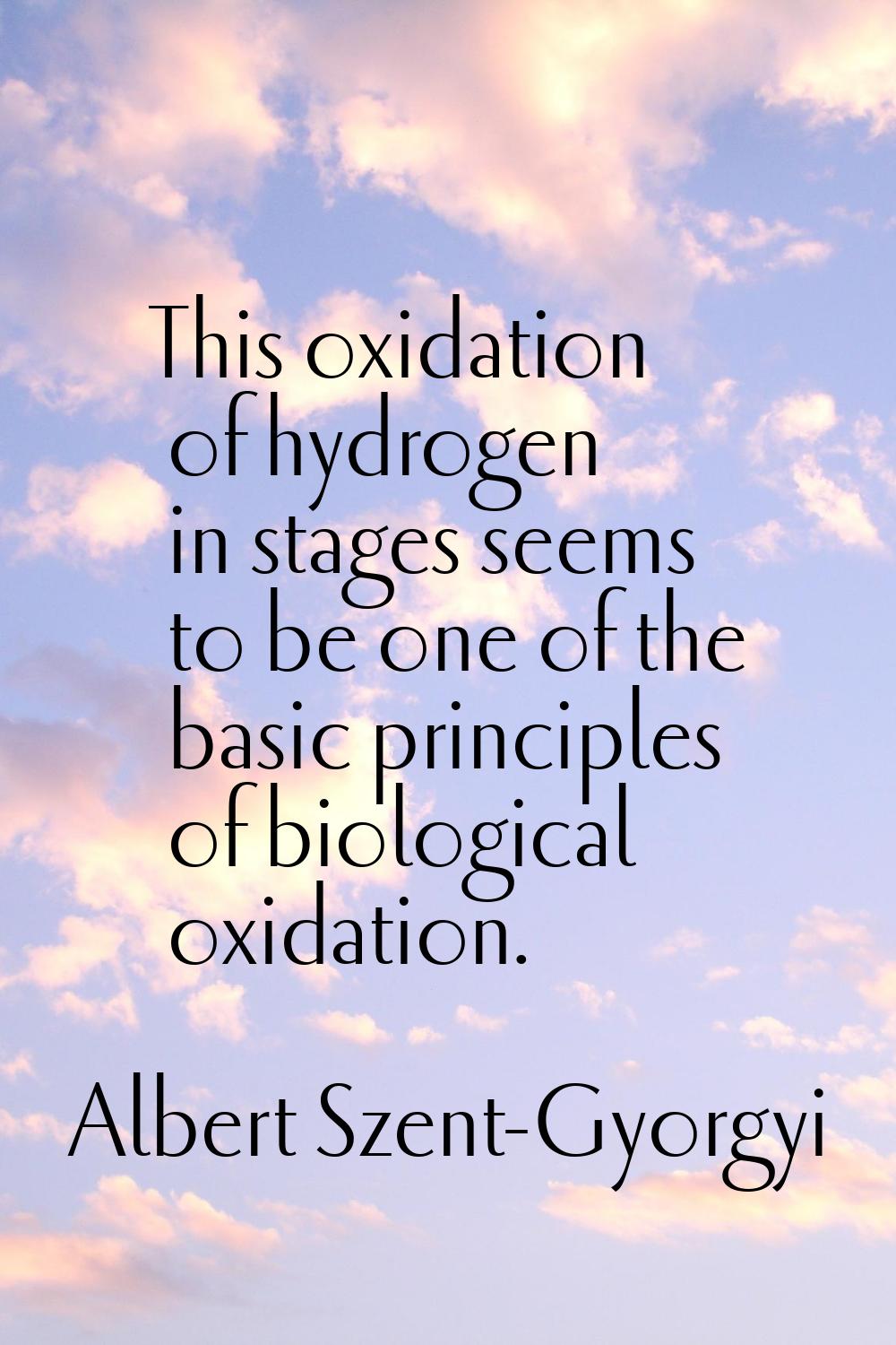 This oxidation of hydrogen in stages seems to be one of the basic principles of biological oxidatio