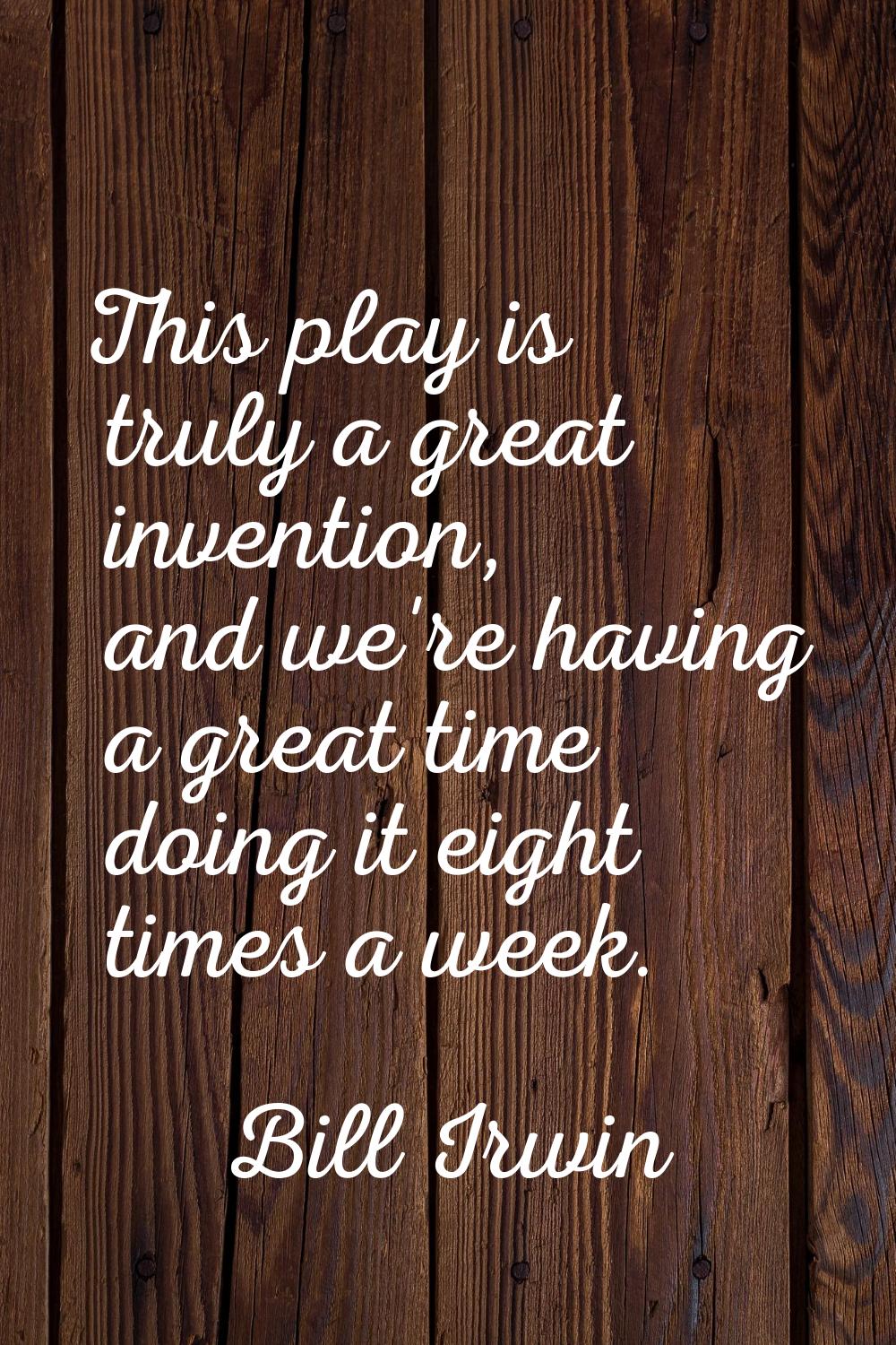 This play is truly a great invention, and we're having a great time doing it eight times a week.