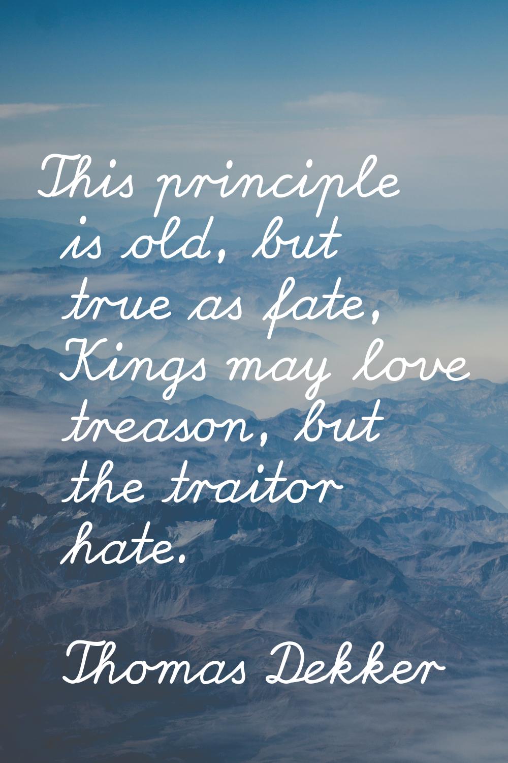 This principle is old, but true as fate, Kings may love treason, but the traitor hate.