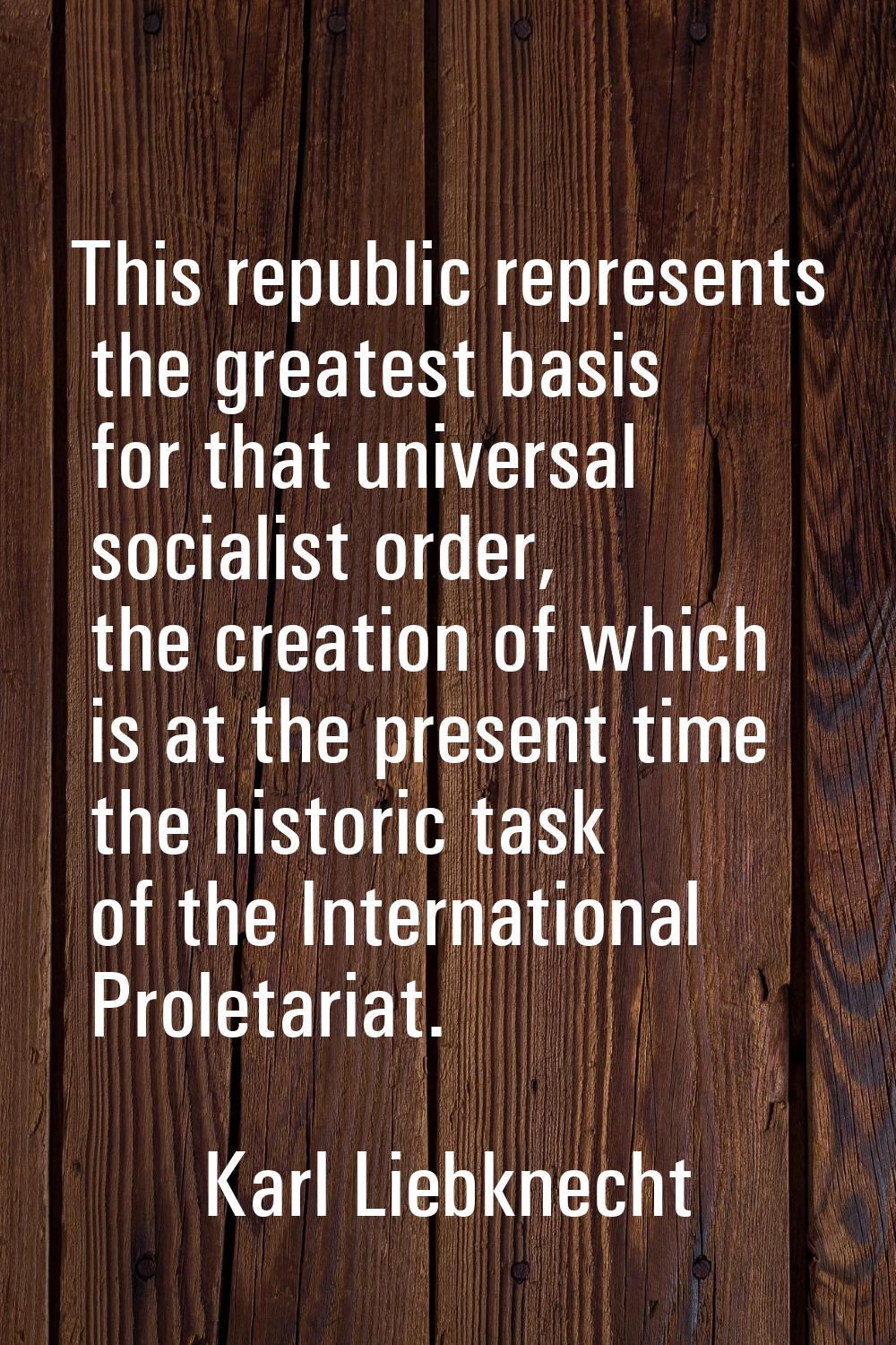This republic represents the greatest basis for that universal socialist order, the creation of whi