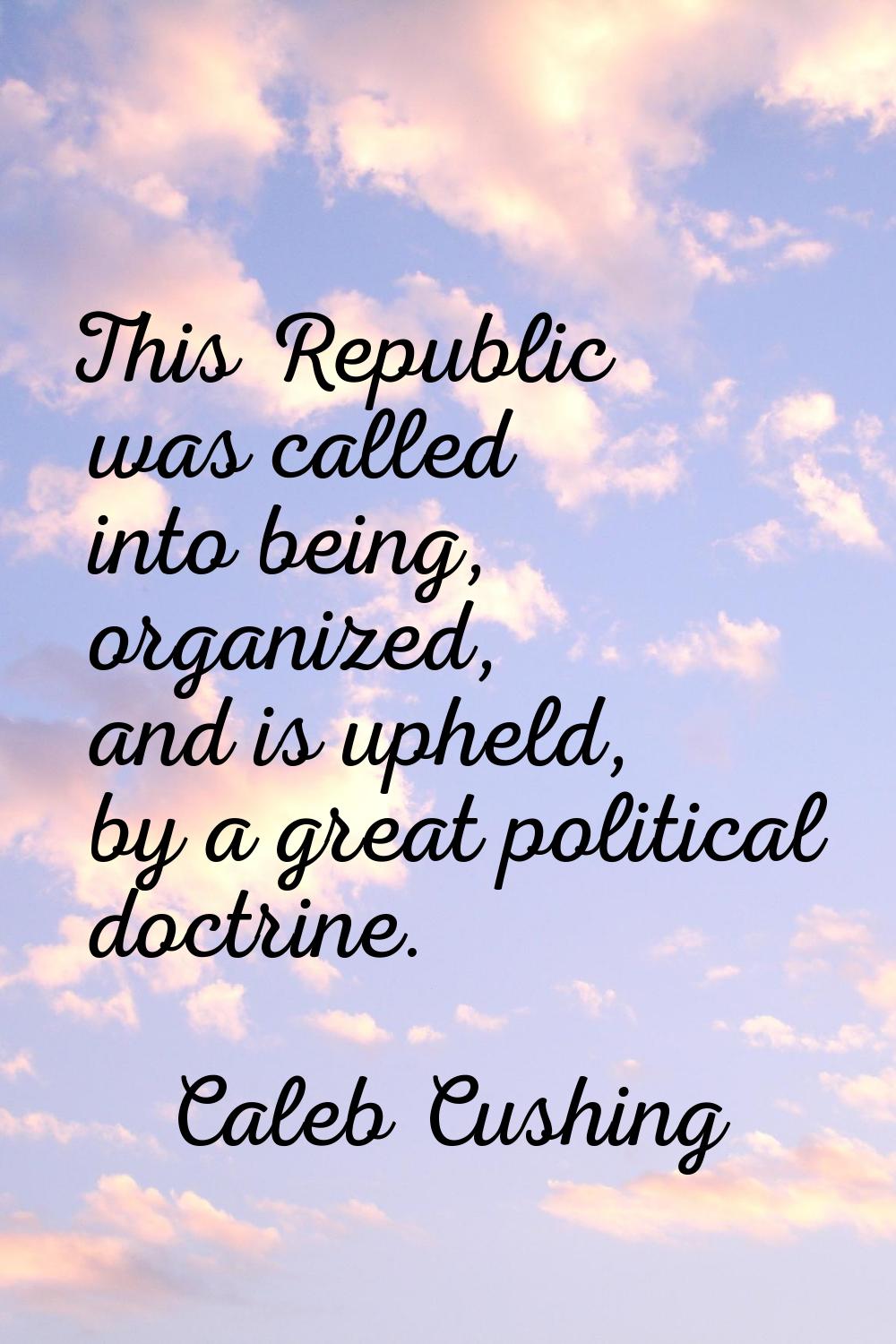 This Republic was called into being, organized, and is upheld, by a great political doctrine.