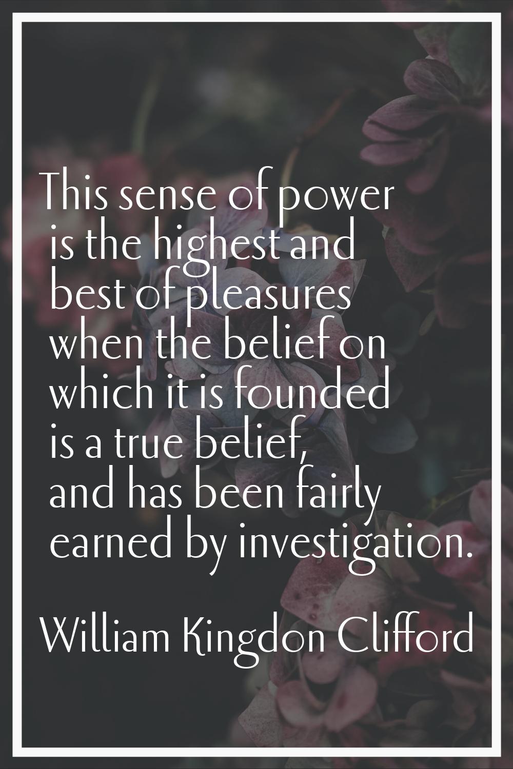 This sense of power is the highest and best of pleasures when the belief on which it is founded is 