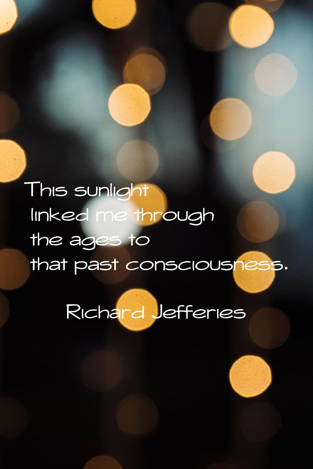 This sunlight linked me through the ages to that past consciousness.