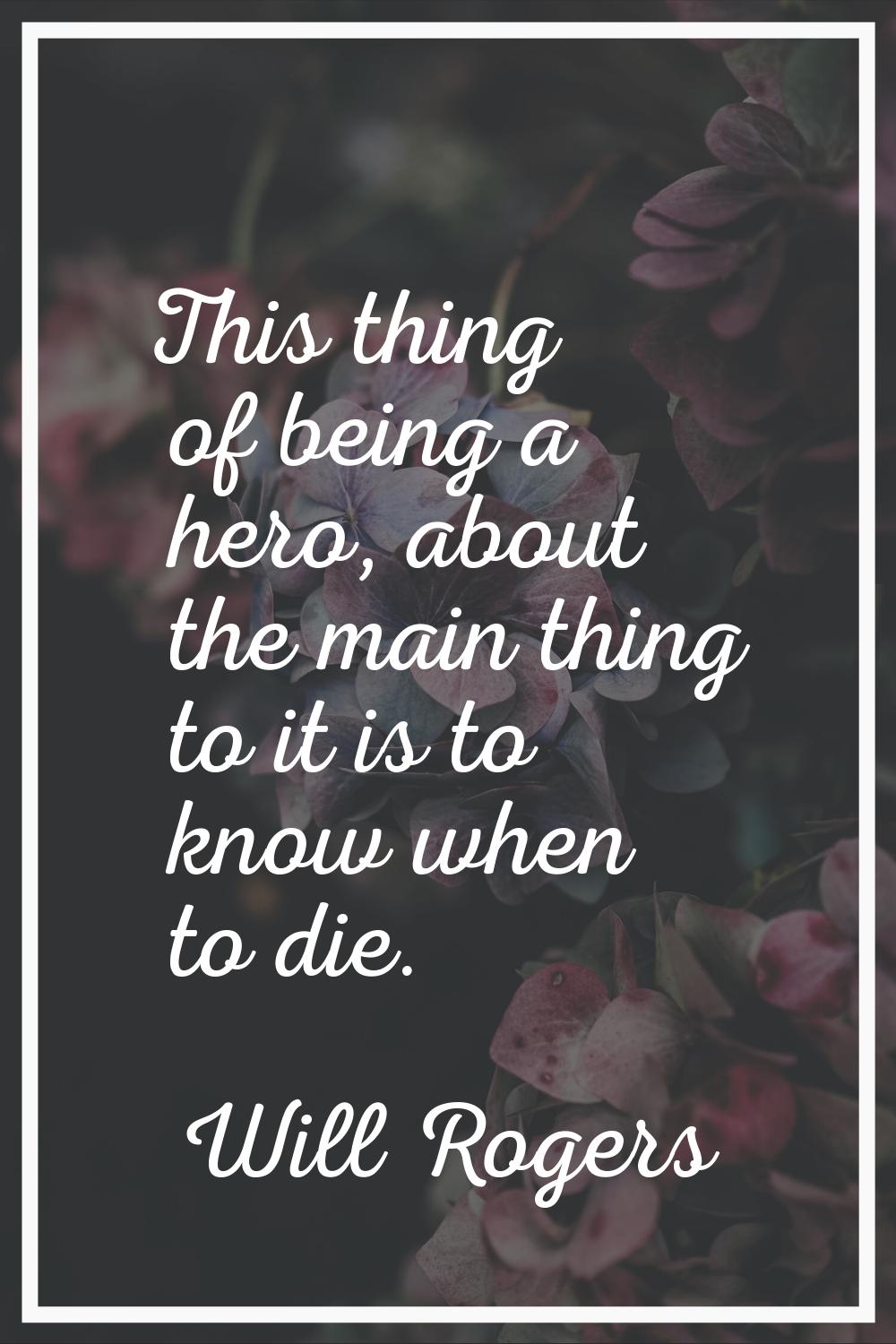 This thing of being a hero, about the main thing to it is to know when to die.