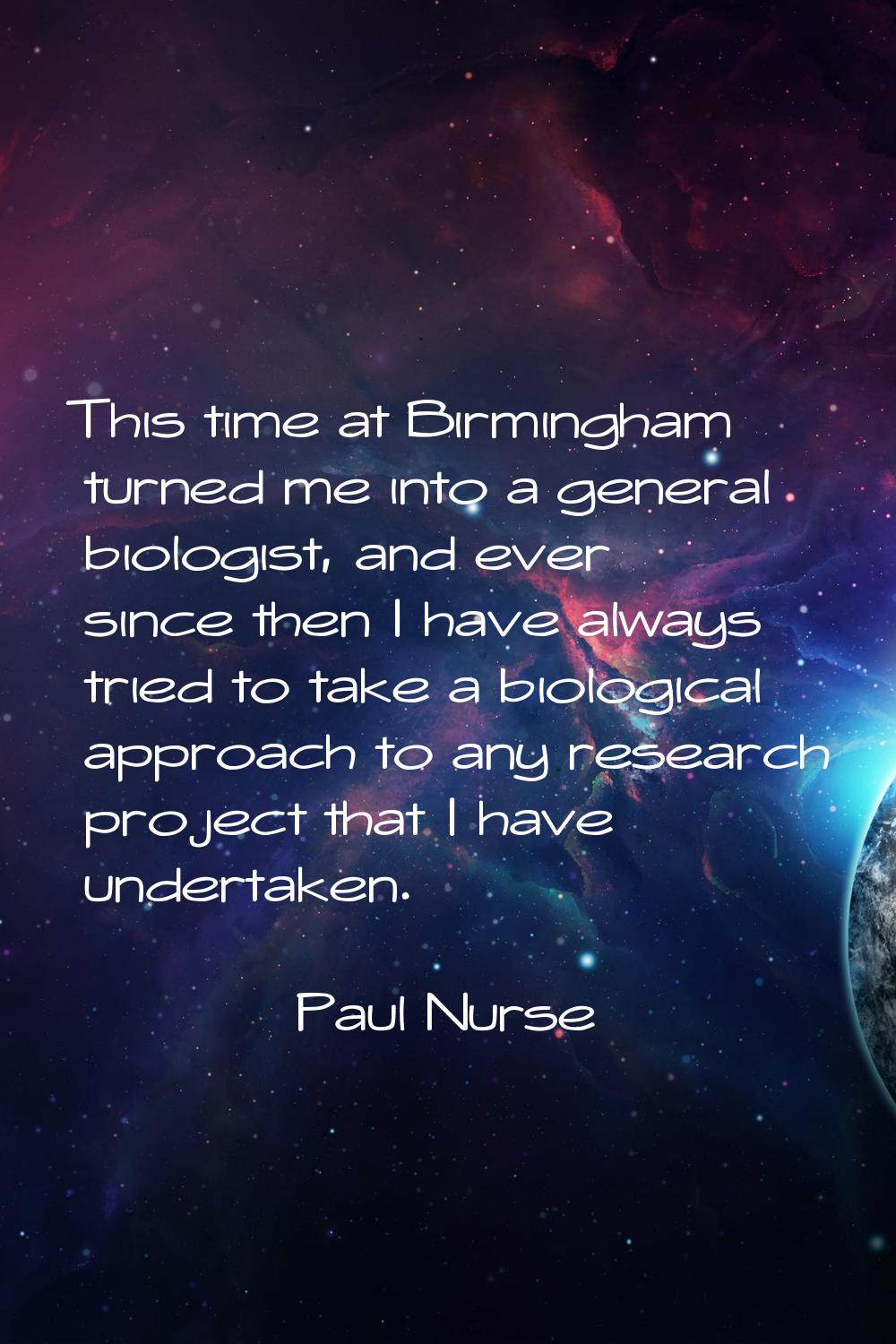 This time at Birmingham turned me into a general biologist, and ever since then I have always tried