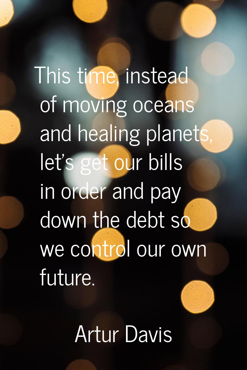 This time, instead of moving oceans and healing planets, let's get our bills in order and pay down 