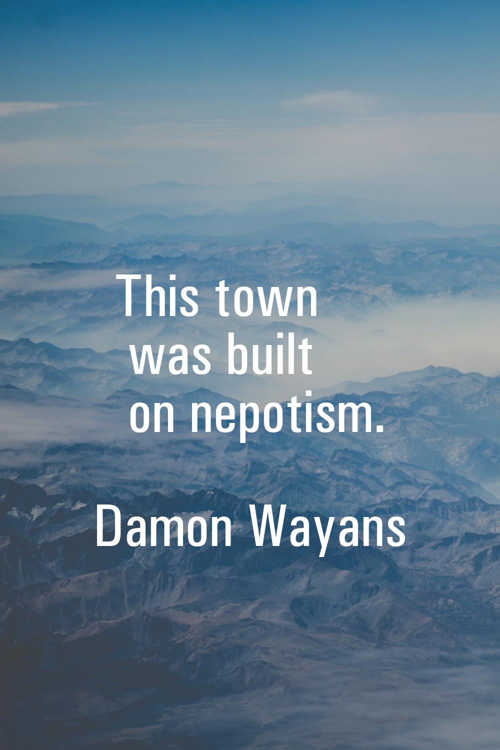 This town was built on nepotism.