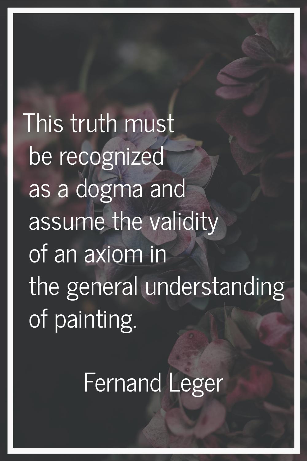 This truth must be recognized as a dogma and assume the validity of an axiom in the general underst