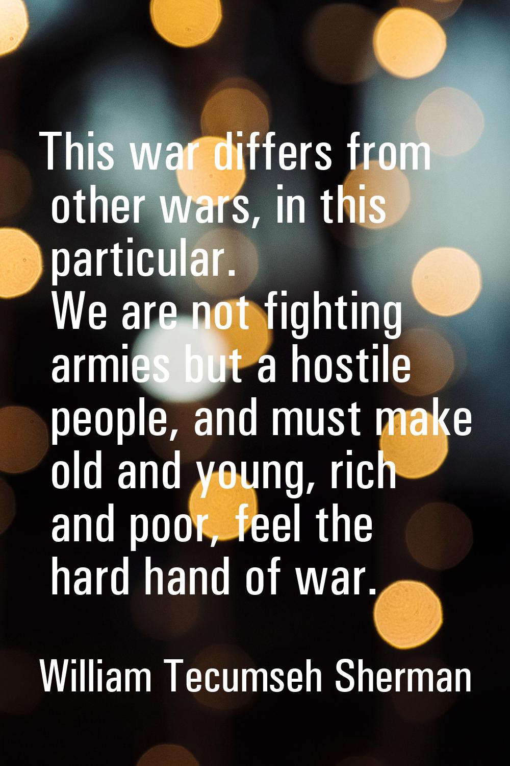 This war differs from other wars, in this particular. We are not fighting armies but a hostile peop