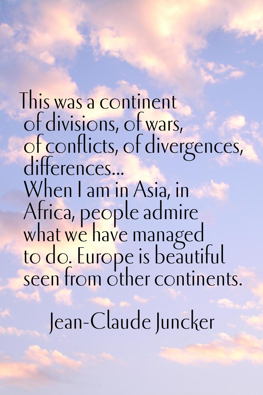 This was a continent of divisions, of wars, of conflicts, of divergences, differences... When I am 