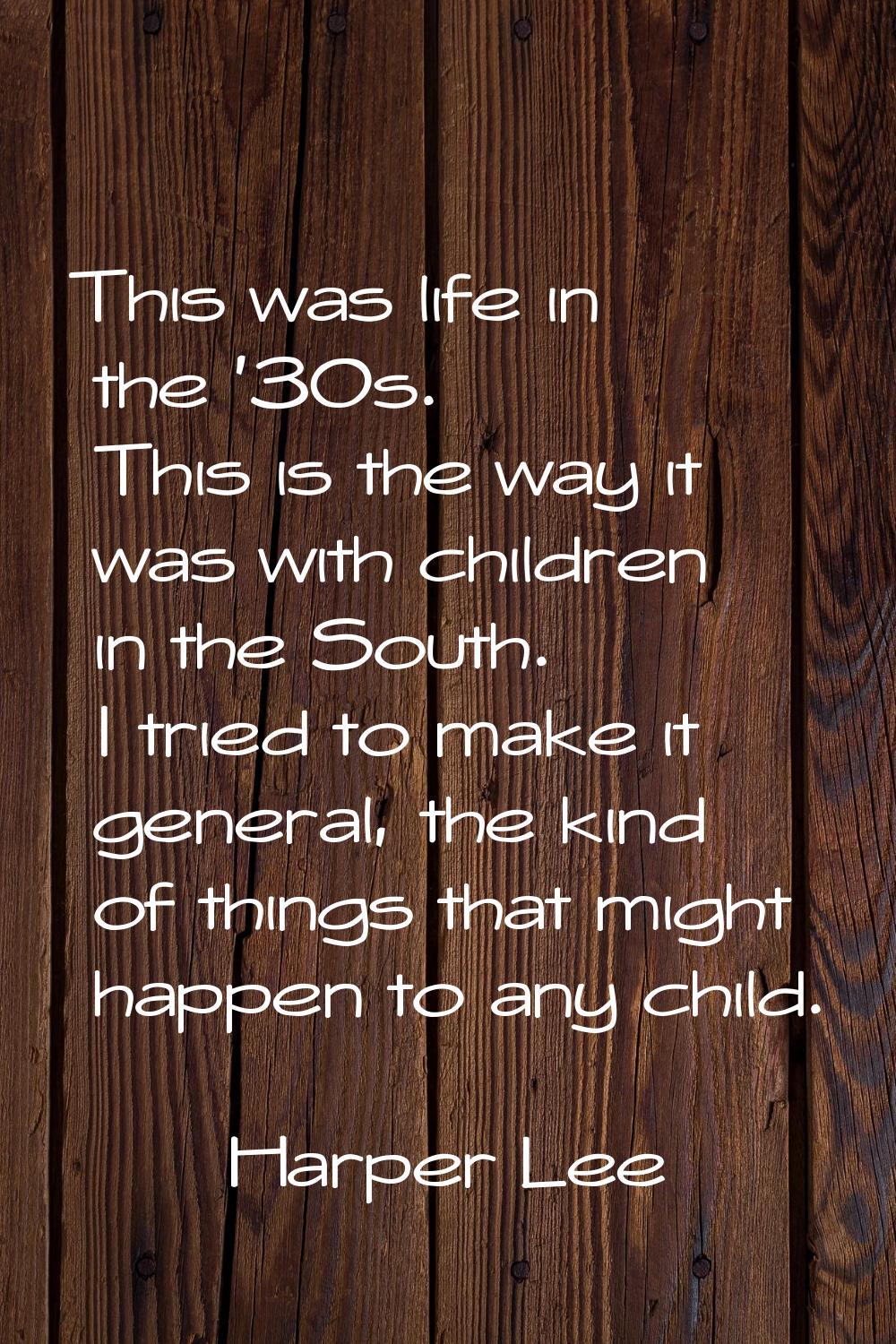This was life in the '30s. This is the way it was with children in the South. I tried to make it ge