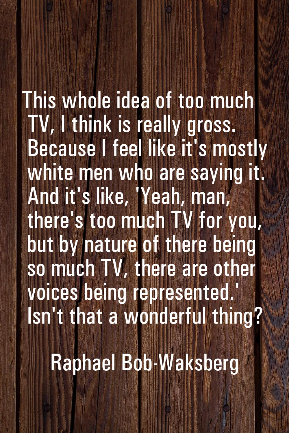 This whole idea of too much TV, I think is really gross. Because I feel like it's mostly white men 