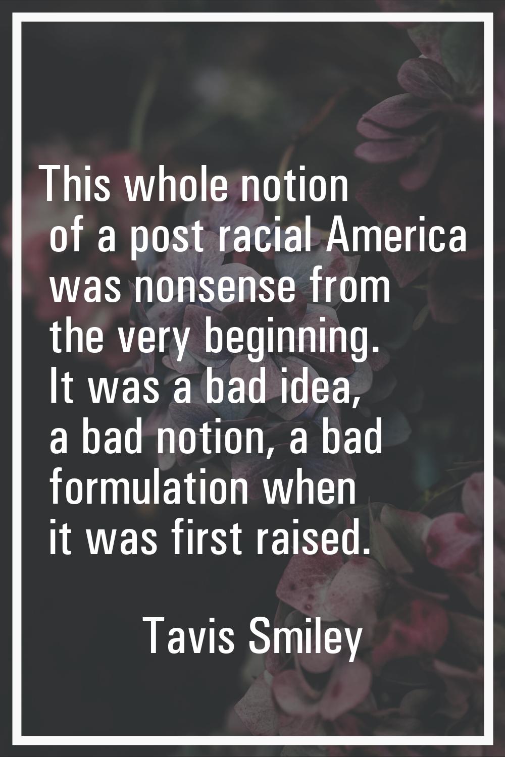 This whole notion of a post racial America was nonsense from the very beginning. It was a bad idea,