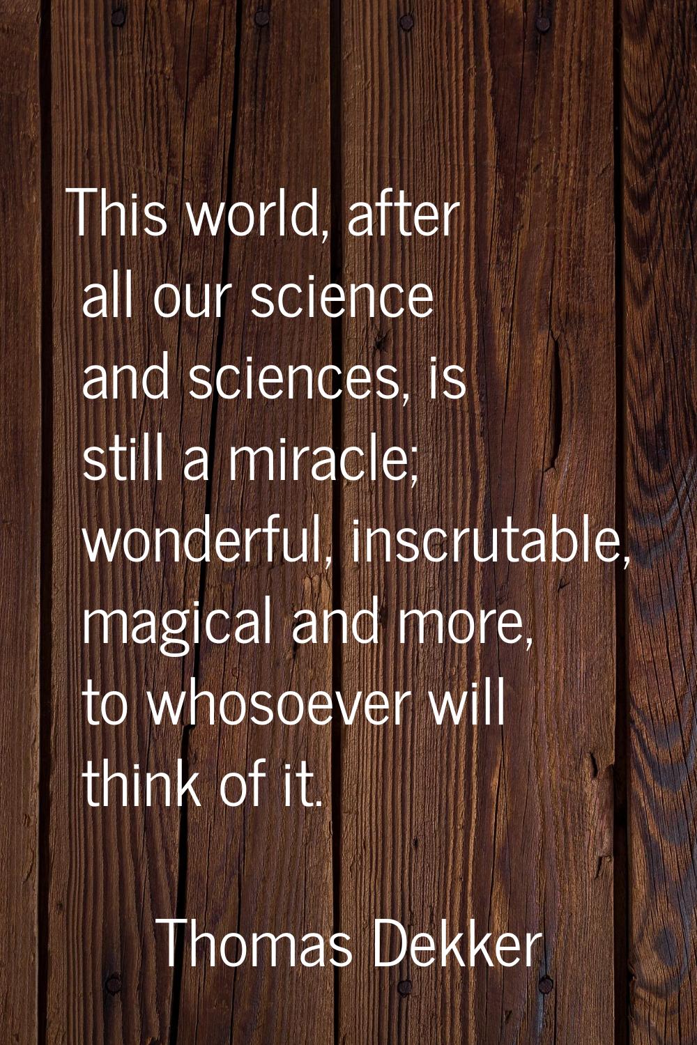 This world, after all our science and sciences, is still a miracle; wonderful, inscrutable, magical
