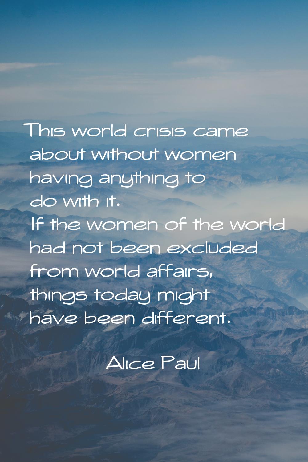 This world crisis came about without women having anything to do with it. If the women of the world