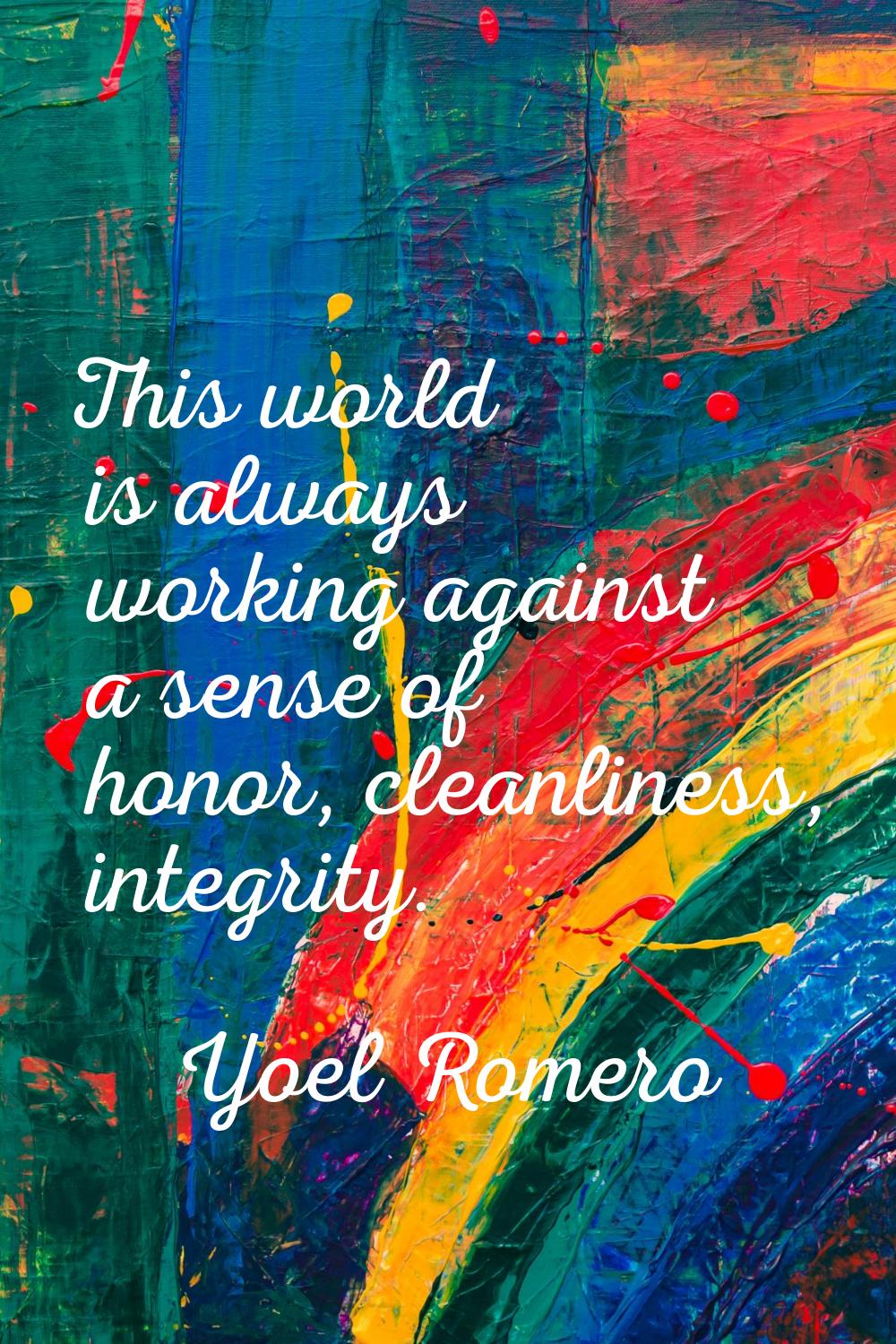 This world is always working against a sense of honor, cleanliness, integrity.