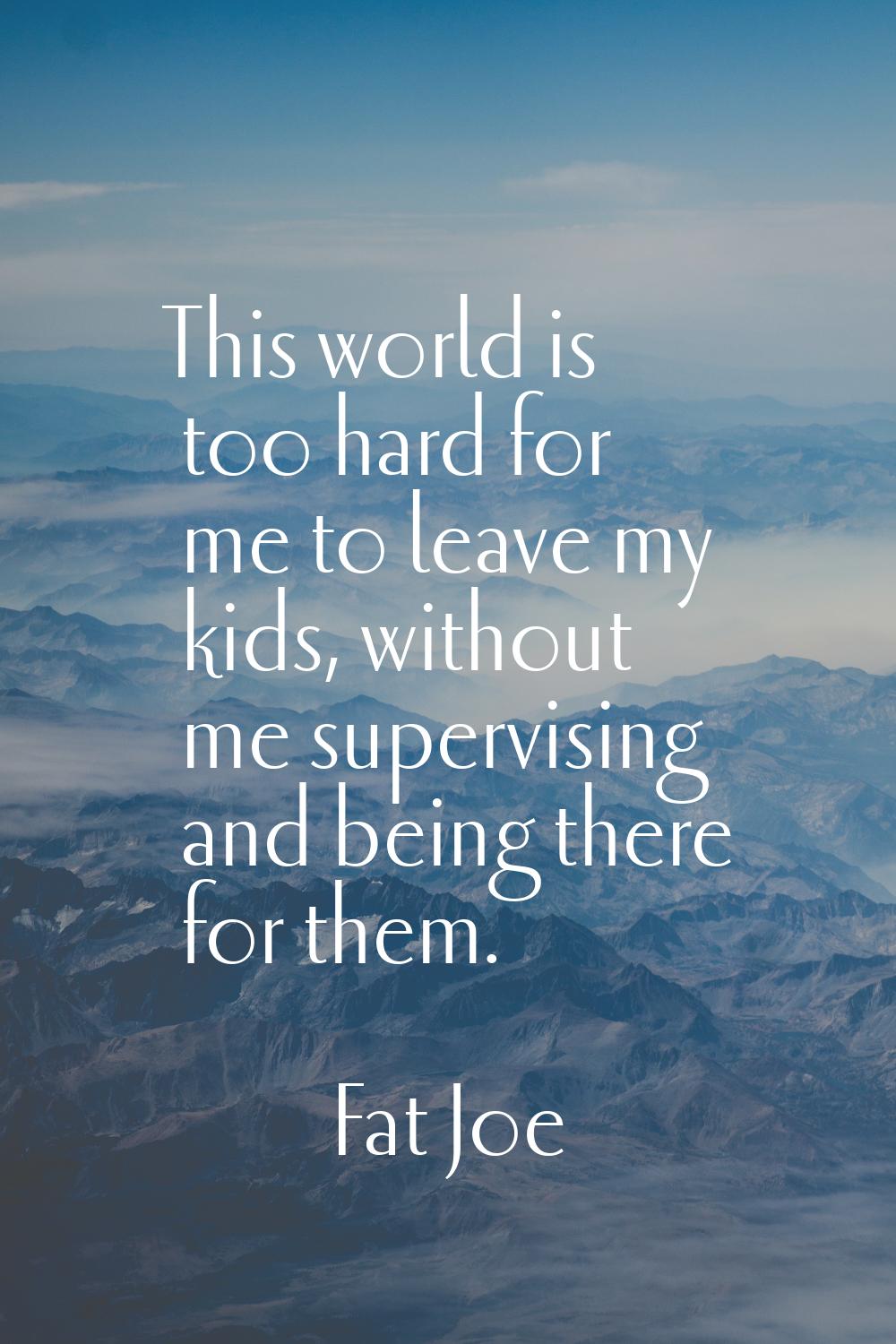This world is too hard for me to leave my kids, without me supervising and being there for them.