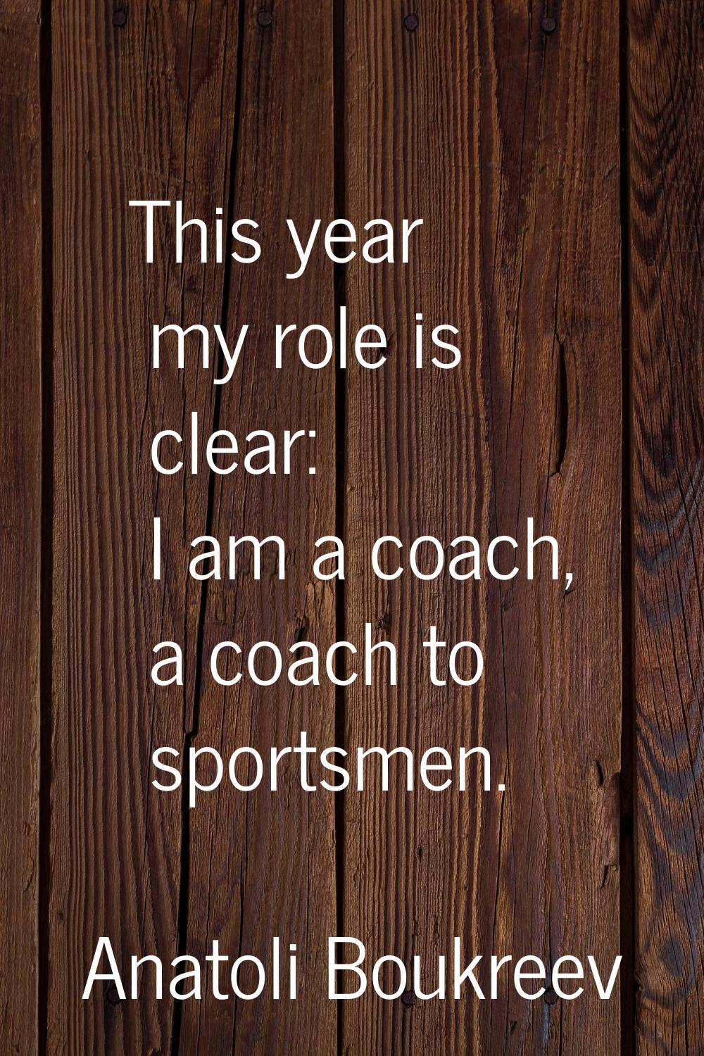 This year my role is clear: I am a coach, a coach to sportsmen.