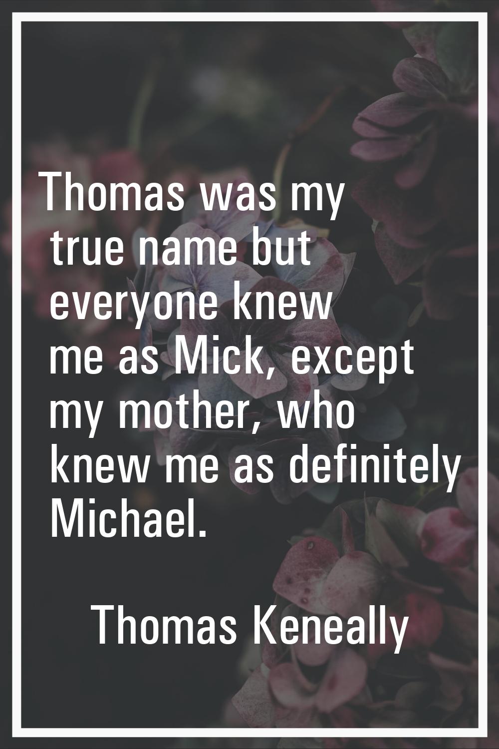 Thomas was my true name but everyone knew me as Mick, except my mother, who knew me as definitely M