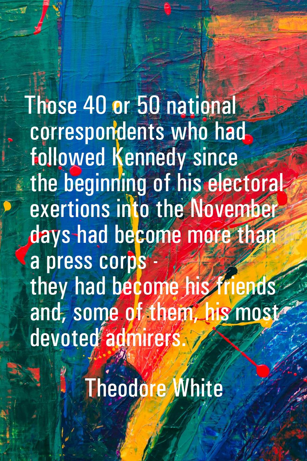 Those 40 or 50 national correspondents who had followed Kennedy since the beginning of his electora