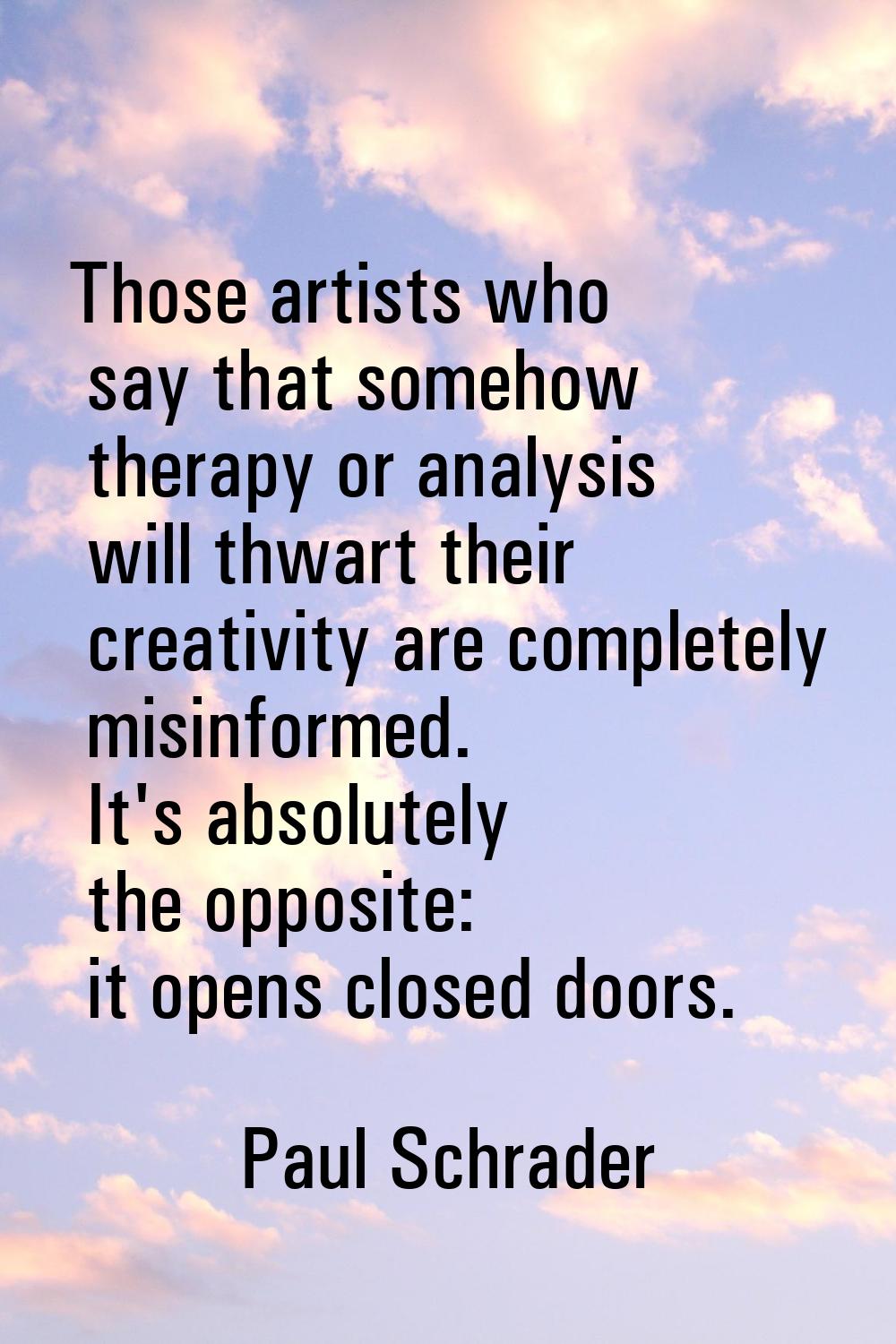 Those artists who say that somehow therapy or analysis will thwart their creativity are completely 