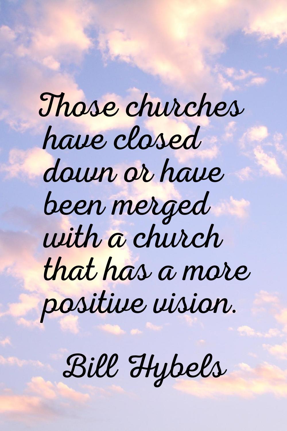 Those churches have closed down or have been merged with a church that has a more positive vision.