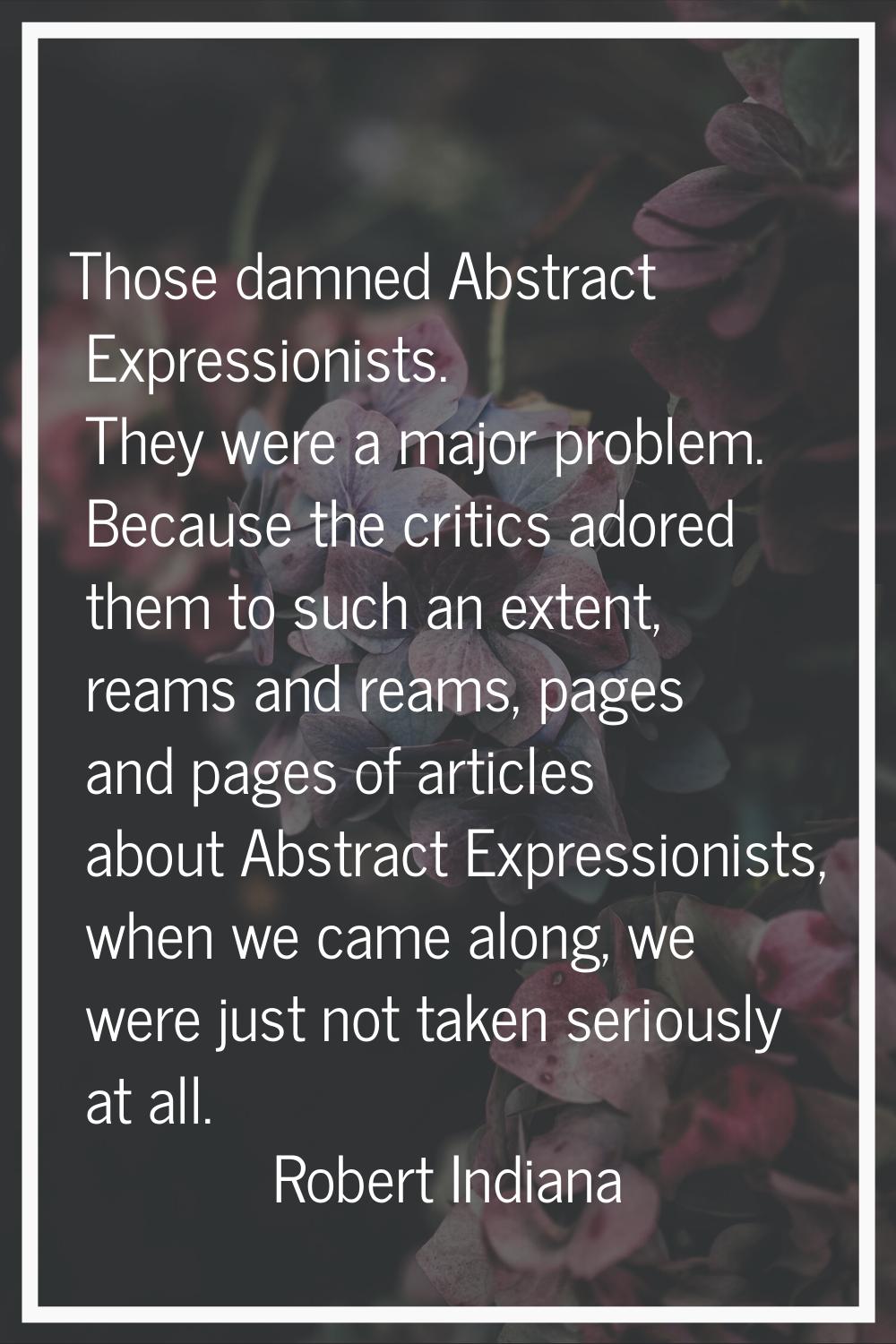 Those damned Abstract Expressionists. They were a major problem. Because the critics adored them to