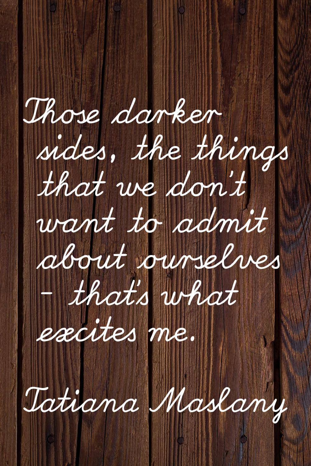 Those darker sides, the things that we don't want to admit about ourselves - that's what excites me
