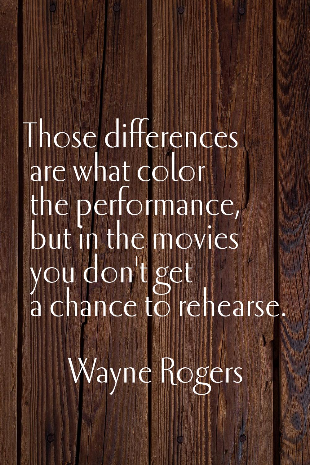 Those differences are what color the performance, but in the movies you don't get a chance to rehea