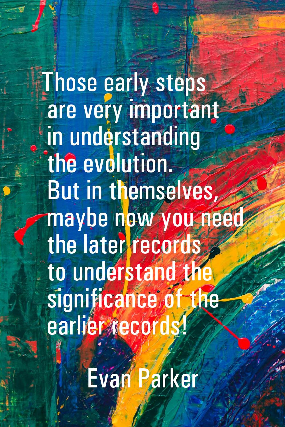 Those early steps are very important in understanding the evolution. But in themselves, maybe now y
