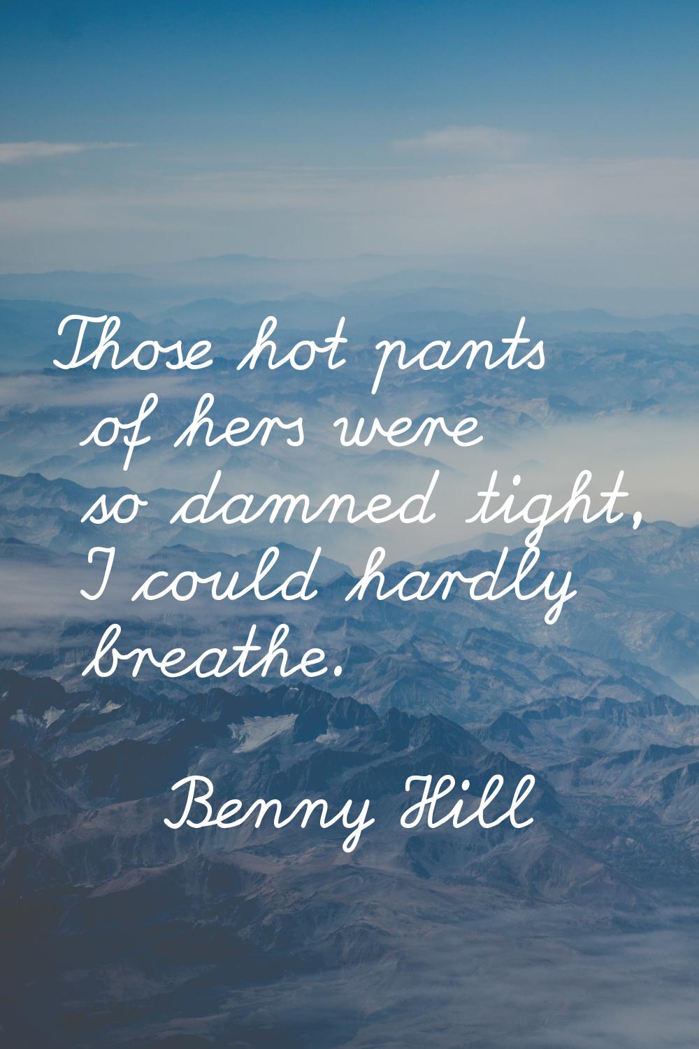 Those hot pants of hers were so damned tight, I could hardly breathe.