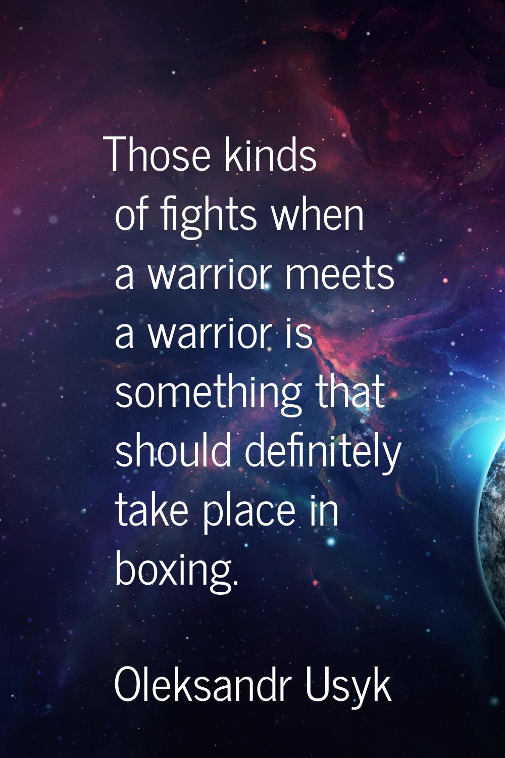 Those kinds of fights when a warrior meets a warrior is something that should definitely take place