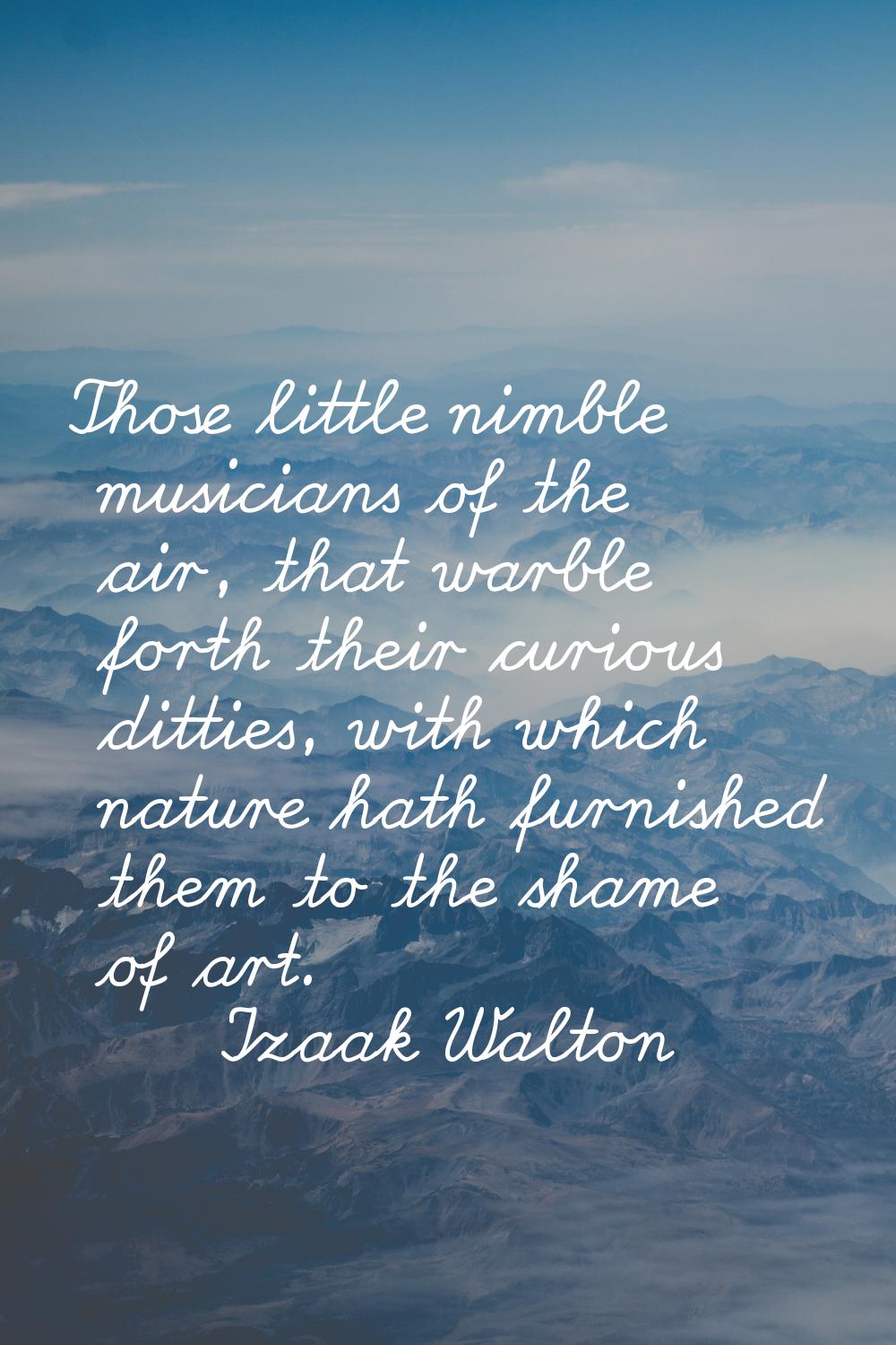 Those little nimble musicians of the air, that warble forth their curious ditties, with which natur