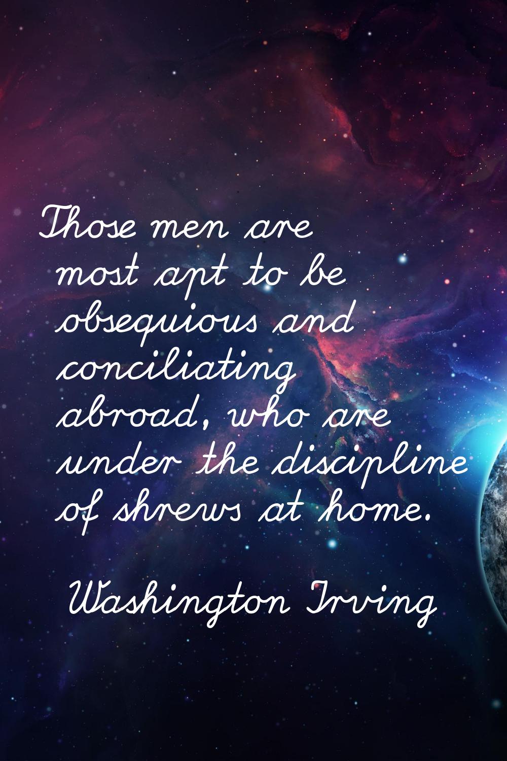 Those men are most apt to be obsequious and conciliating abroad, who are under the discipline of sh