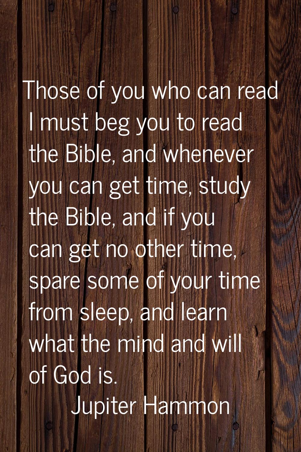 Those of you who can read I must beg you to read the Bible, and whenever you can get time, study th