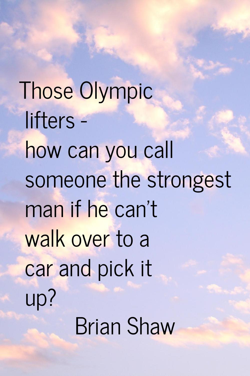 Those Olympic lifters - how can you call someone the strongest man if he can't walk over to a car a