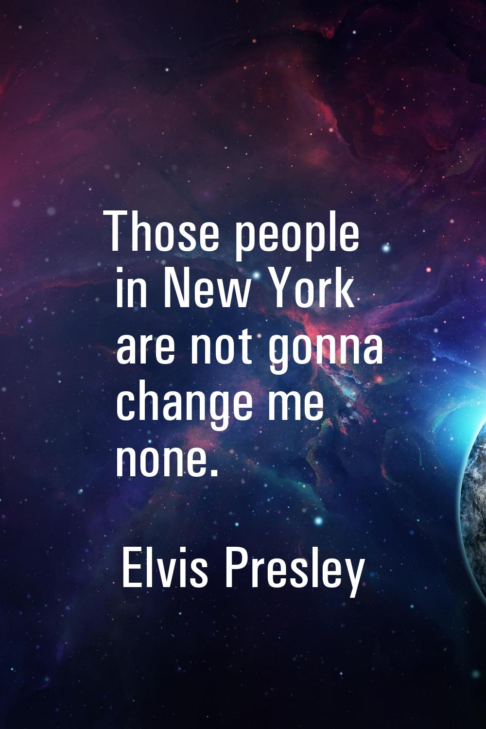 Those people in New York are not gonna change me none.