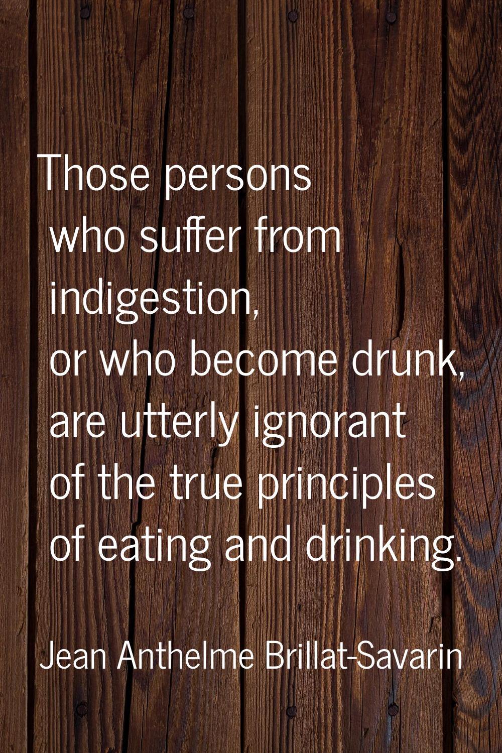 Those persons who suffer from indigestion, or who become drunk, are utterly ignorant of the true pr
