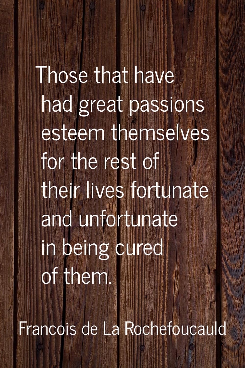 Those that have had great passions esteem themselves for the rest of their lives fortunate and unfo